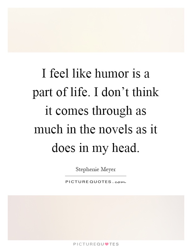 I feel like humor is a part of life. I don't think it comes through as much in the novels as it does in my head Picture Quote #1