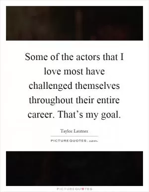 Some of the actors that I love most have challenged themselves throughout their entire career. That’s my goal Picture Quote #1