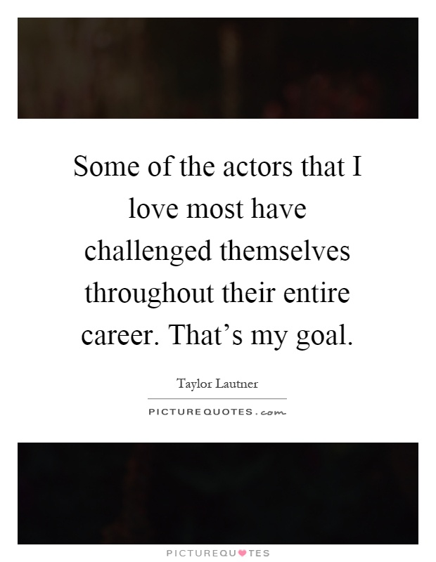 Some of the actors that I love most have challenged themselves throughout their entire career. That's my goal Picture Quote #1