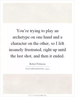 You’re trying to play an archetype on one hand and a character on the other, so I felt insanely frustrated, right up until the last shot, and then it ended Picture Quote #1
