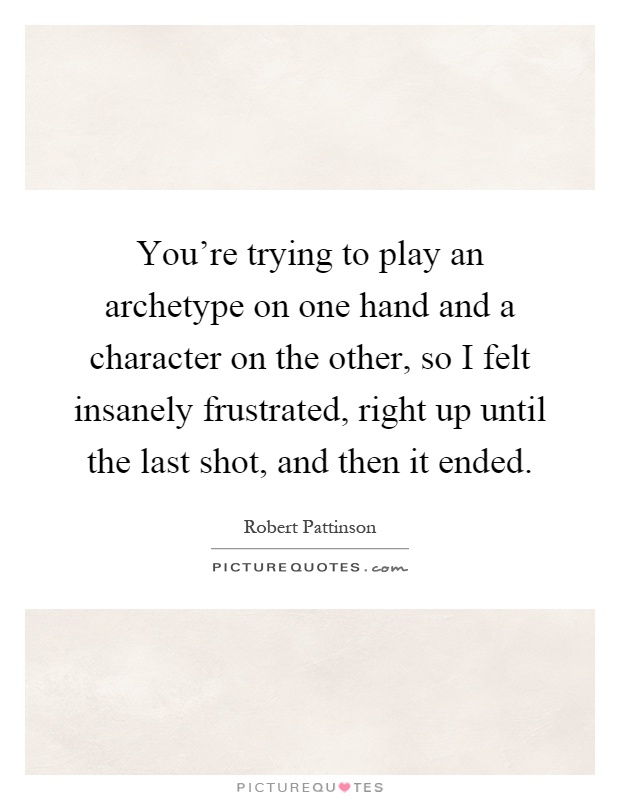 You're trying to play an archetype on one hand and a character on the other, so I felt insanely frustrated, right up until the last shot, and then it ended Picture Quote #1