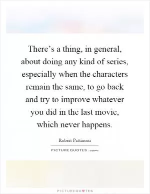 There’s a thing, in general, about doing any kind of series, especially when the characters remain the same, to go back and try to improve whatever you did in the last movie, which never happens Picture Quote #1