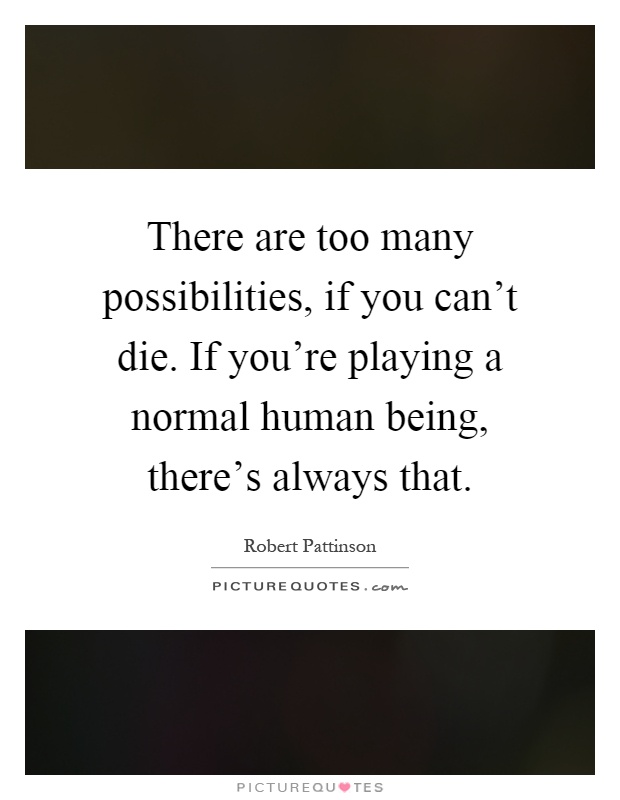 There are too many possibilities, if you can't die. If you're playing a normal human being, there's always that Picture Quote #1