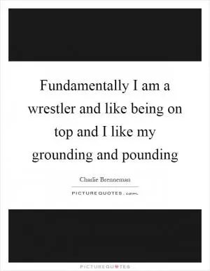 Fundamentally I am a wrestler and like being on top and I like my grounding and pounding Picture Quote #1