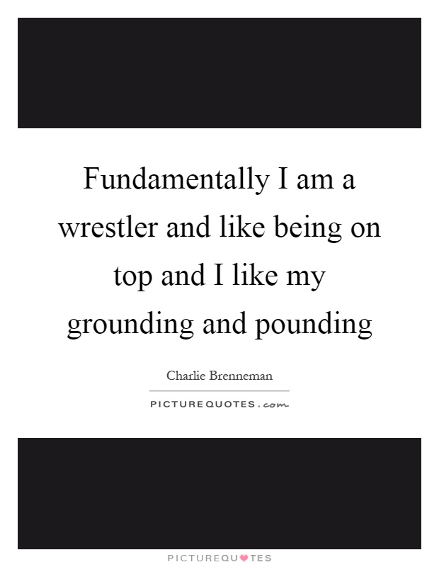 Fundamentally I am a wrestler and like being on top and I like my grounding and pounding Picture Quote #1