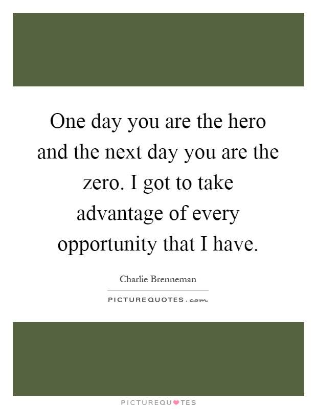 One day you are the hero and the next day you are the zero. I got to take advantage of every opportunity that I have Picture Quote #1