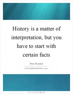 History is a matter of interpretation, but you have to start with certain facts Picture Quote #1
