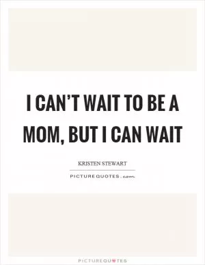 I can’t wait to be a mom, but I can wait Picture Quote #1