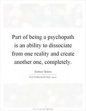 Part of being a psychopath is an ability to dissociate from one reality and create another one, completely Picture Quote #1