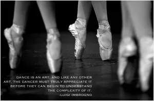 Dance is an art, and like any other, the dancer must truly appreciate it before they can begin to understand the complexity of it Picture Quote #1