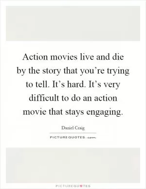 Action movies live and die by the story that you’re trying to tell. It’s hard. It’s very difficult to do an action movie that stays engaging Picture Quote #1