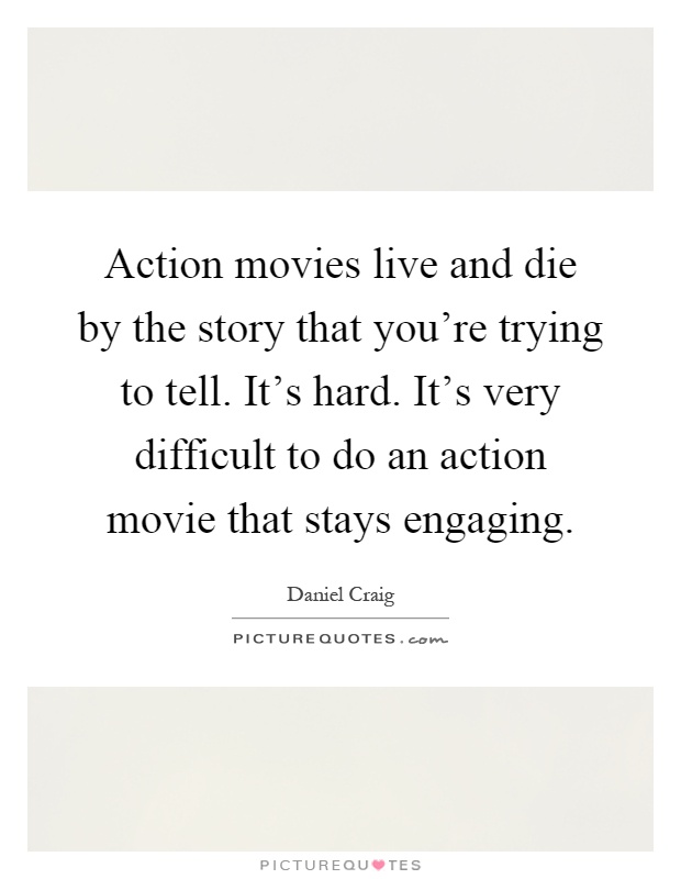 Action movies live and die by the story that you're trying to tell. It's hard. It's very difficult to do an action movie that stays engaging Picture Quote #1