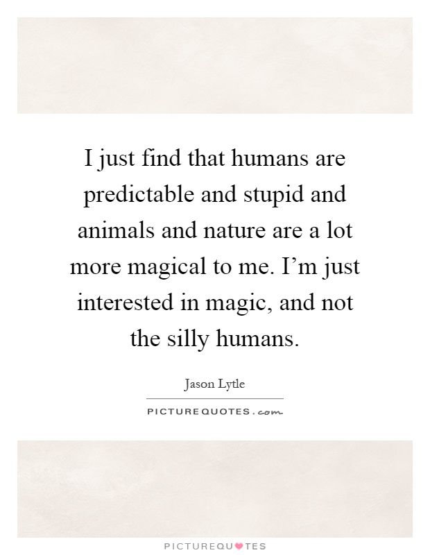I just find that humans are predictable and stupid and animals and nature are a lot more magical to me. I'm just interested in magic, and not the silly humans Picture Quote #1