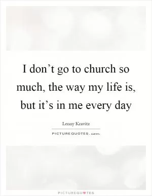 I don’t go to church so much, the way my life is, but it’s in me every day Picture Quote #1