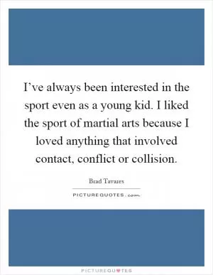 I’ve always been interested in the sport even as a young kid. I liked the sport of martial arts because I loved anything that involved contact, conflict or collision Picture Quote #1