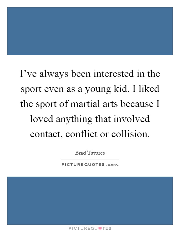 I've always been interested in the sport even as a young kid. I liked the sport of martial arts because I loved anything that involved contact, conflict or collision Picture Quote #1