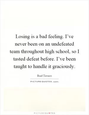 Losing is a bad feeling. I’ve never been on an undefeated team throughout high school, so I tasted defeat before. I’ve been taught to handle it graciously Picture Quote #1