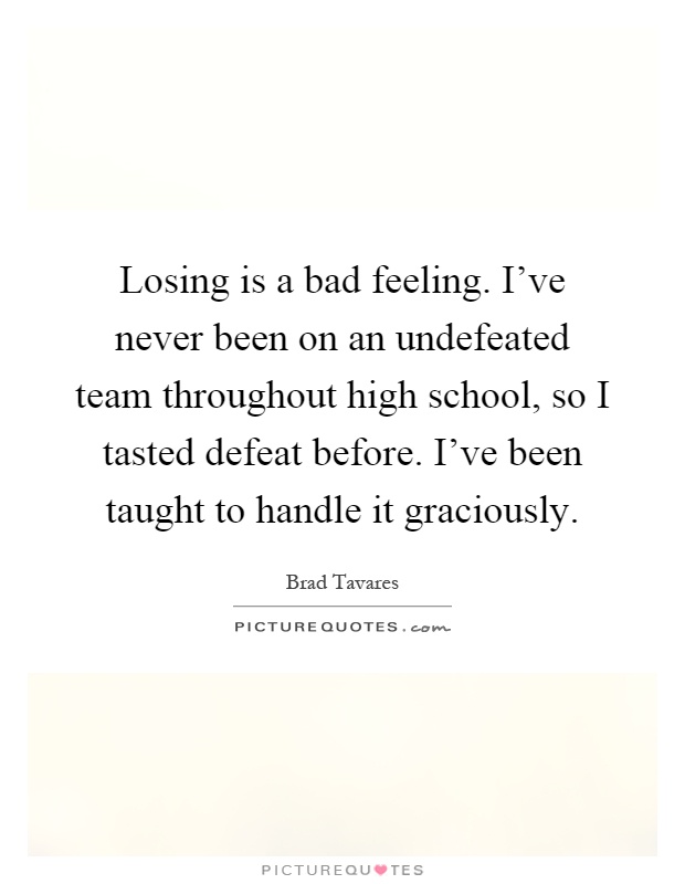 Losing is a bad feeling. I've never been on an undefeated team throughout high school, so I tasted defeat before. I've been taught to handle it graciously Picture Quote #1