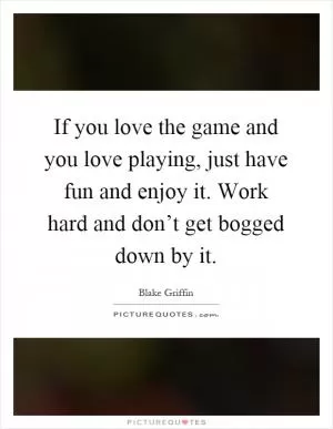 If you love the game and you love playing, just have fun and enjoy it. Work hard and don’t get bogged down by it Picture Quote #1