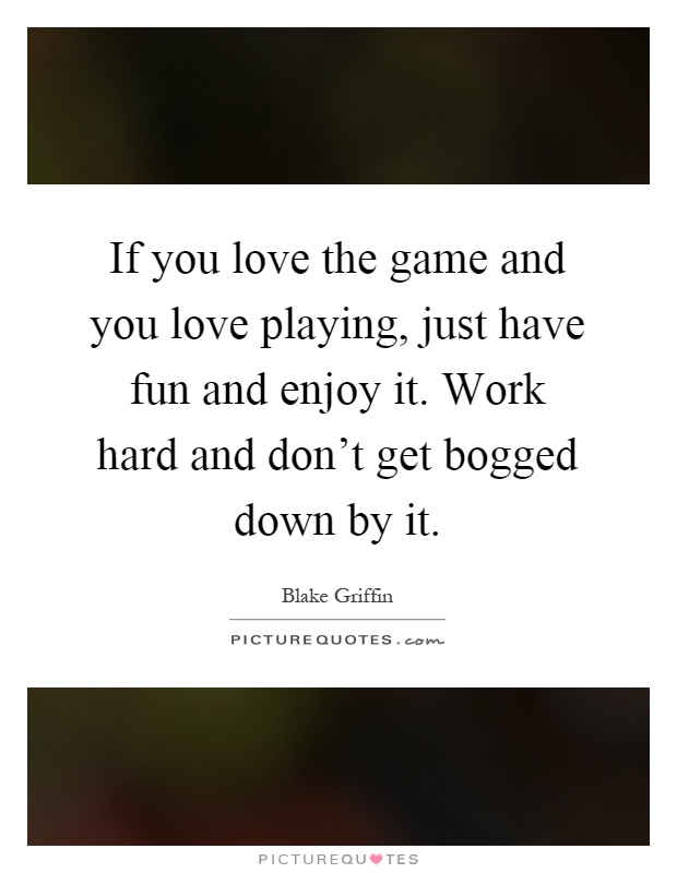 If you love the game and you love playing, just have fun and enjoy it. Work hard and don't get bogged down by it Picture Quote #1