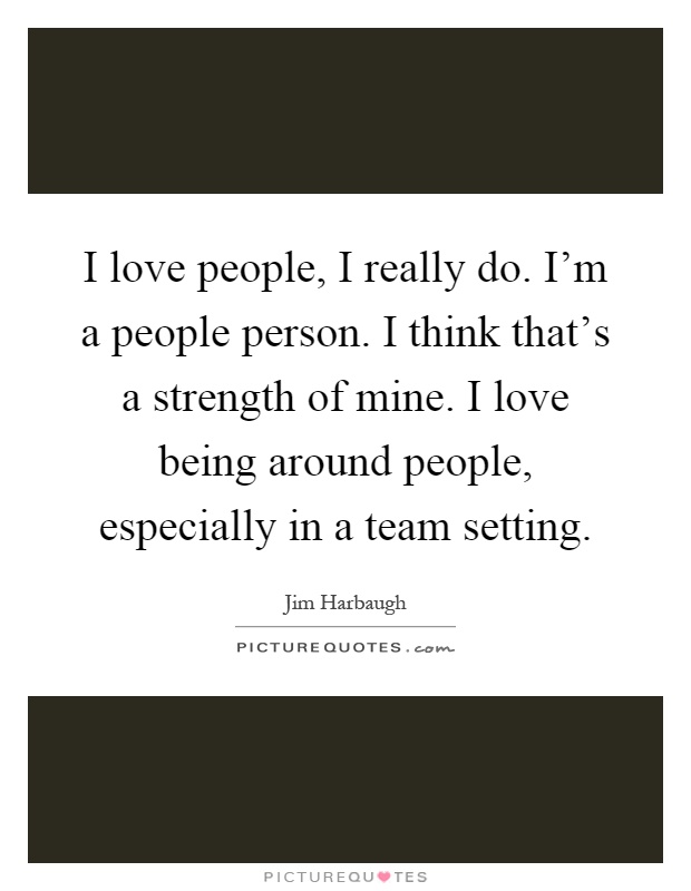 I love people, I really do. I'm a people person. I think that's a strength of mine. I love being around people, especially in a team setting Picture Quote #1