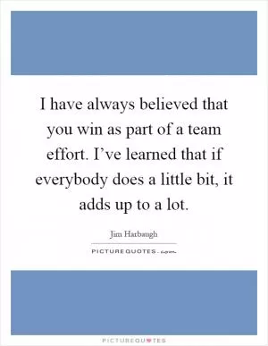 I have always believed that you win as part of a team effort. I’ve learned that if everybody does a little bit, it adds up to a lot Picture Quote #1