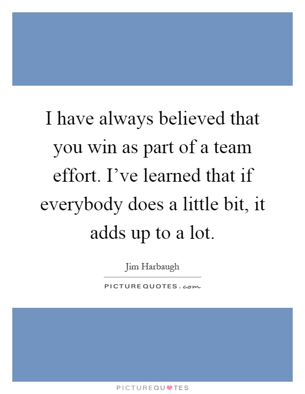 I have always believed that you win as part of a team effort. I've learned that if everybody does a little bit, it adds up to a lot Picture Quote #1