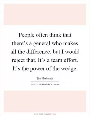 People often think that there’s a general who makes all the difference, but I would reject that. It’s a team effort. It’s the power of the wedge Picture Quote #1