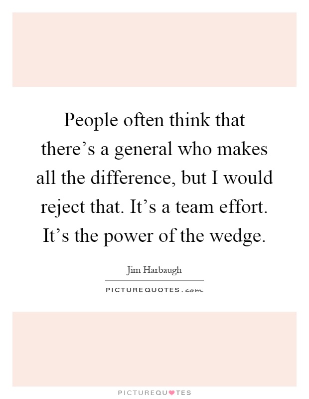 People often think that there's a general who makes all the difference, but I would reject that. It's a team effort. It's the power of the wedge Picture Quote #1