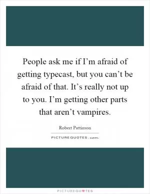 People ask me if I’m afraid of getting typecast, but you can’t be afraid of that. It’s really not up to you. I’m getting other parts that aren’t vampires Picture Quote #1