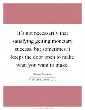 It’s not necessarily that satisfying getting monetary success, but sometimes it keeps the door open to make what you want to make Picture Quote #1