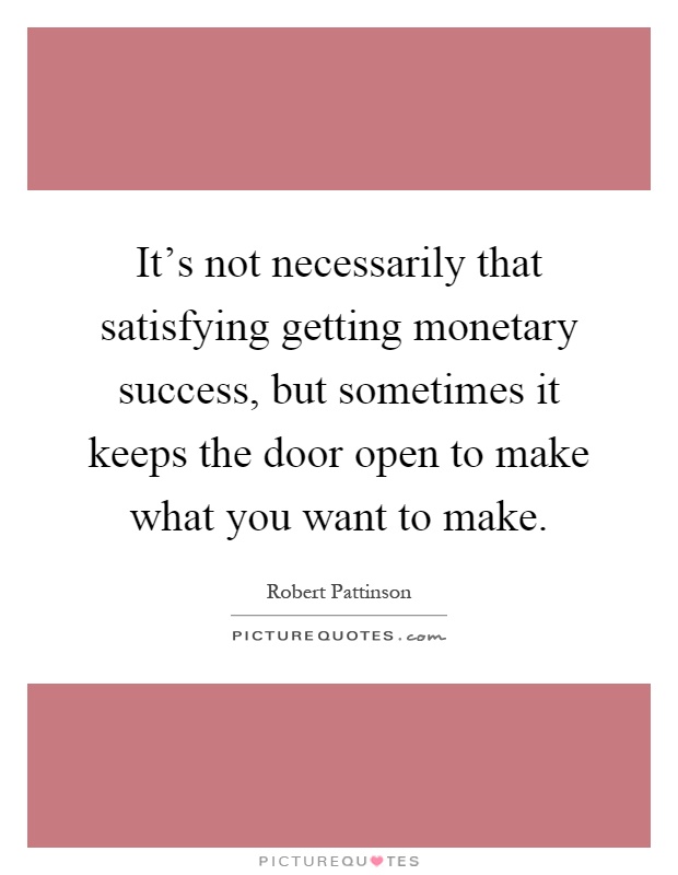 It's not necessarily that satisfying getting monetary success, but sometimes it keeps the door open to make what you want to make Picture Quote #1