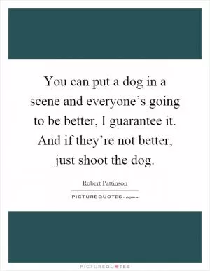 You can put a dog in a scene and everyone’s going to be better, I guarantee it. And if they’re not better, just shoot the dog Picture Quote #1