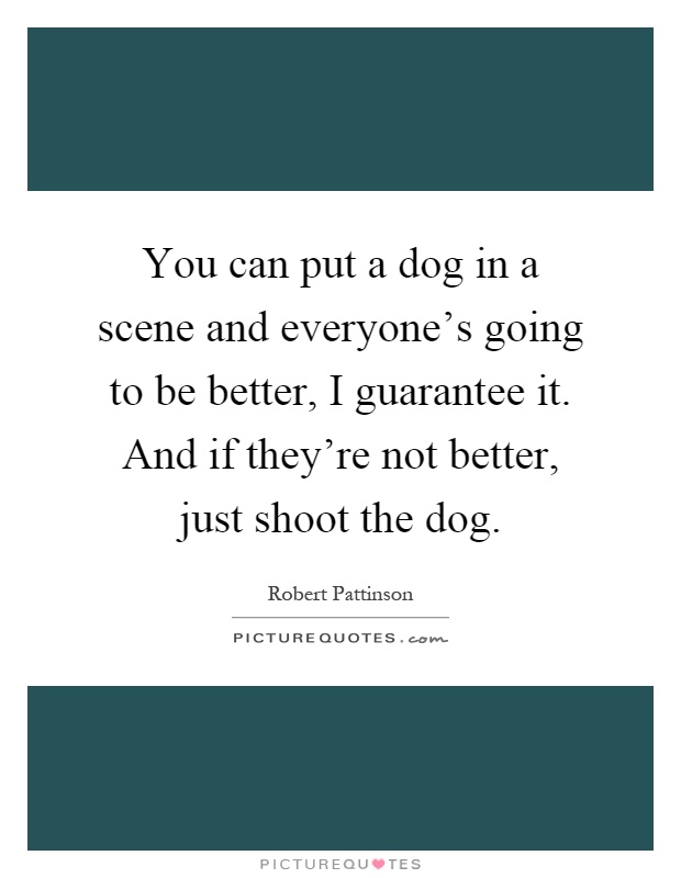 You can put a dog in a scene and everyone's going to be better, I guarantee it. And if they're not better, just shoot the dog Picture Quote #1
