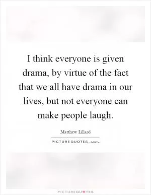 I think everyone is given drama, by virtue of the fact that we all have drama in our lives, but not everyone can make people laugh Picture Quote #1
