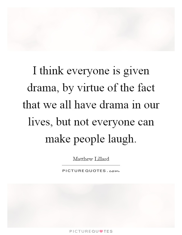 I think everyone is given drama, by virtue of the fact that we all have drama in our lives, but not everyone can make people laugh Picture Quote #1