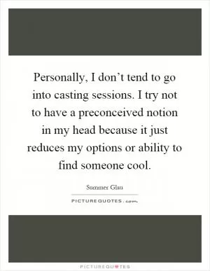 Personally, I don’t tend to go into casting sessions. I try not to have a preconceived notion in my head because it just reduces my options or ability to find someone cool Picture Quote #1