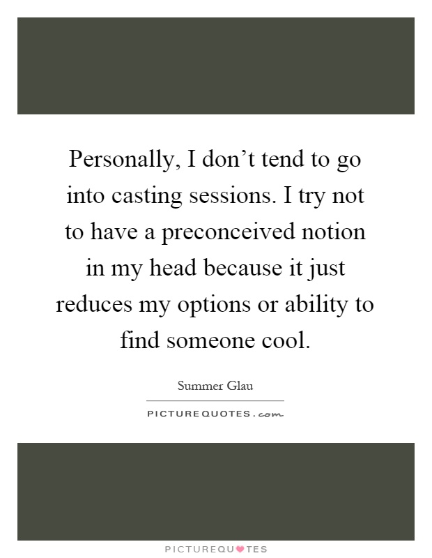 Personally, I don't tend to go into casting sessions. I try not to have a preconceived notion in my head because it just reduces my options or ability to find someone cool Picture Quote #1