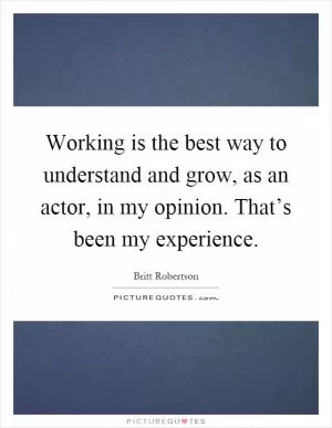 Working is the best way to understand and grow, as an actor, in my opinion. That’s been my experience Picture Quote #1