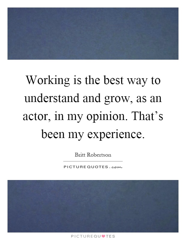 Working is the best way to understand and grow, as an actor, in my opinion. That's been my experience Picture Quote #1