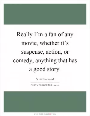 Really I’m a fan of any movie, whether it’s suspense, action, or comedy, anything that has a good story Picture Quote #1
