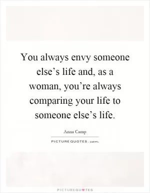 You always envy someone else’s life and, as a woman, you’re always comparing your life to someone else’s life Picture Quote #1