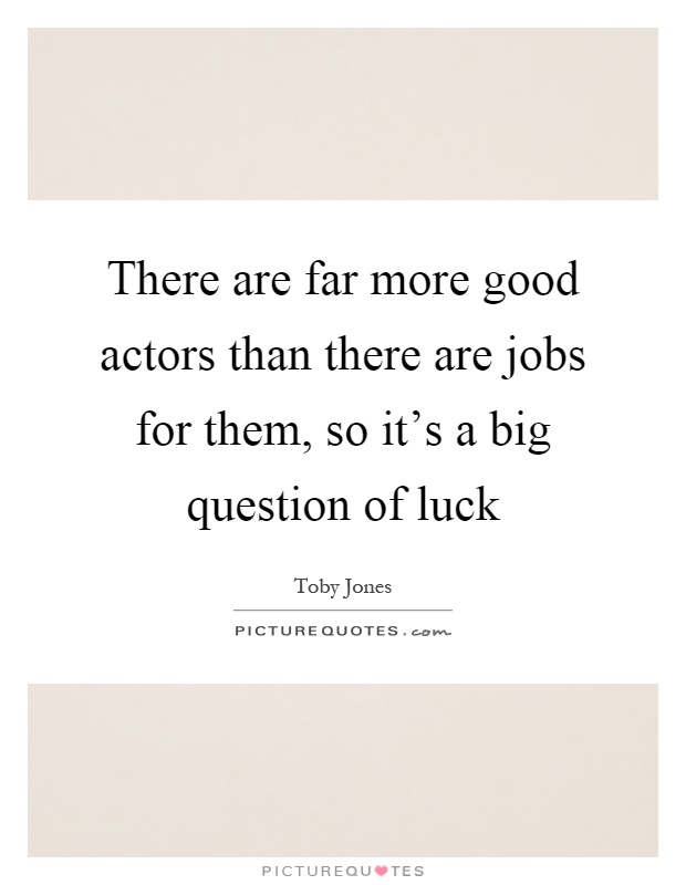 There are far more good actors than there are jobs for them, so it's a big question of luck Picture Quote #1