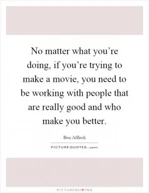 No matter what you’re doing, if you’re trying to make a movie, you need to be working with people that are really good and who make you better Picture Quote #1