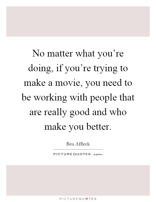 No matter what you're doing, if you're trying to make a movie, you need to be working with people that are really good and who make you better Picture Quote #1