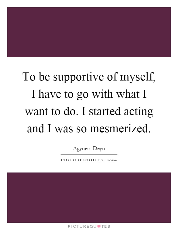 To be supportive of myself, I have to go with what I want to do. I started acting and I was so mesmerized Picture Quote #1