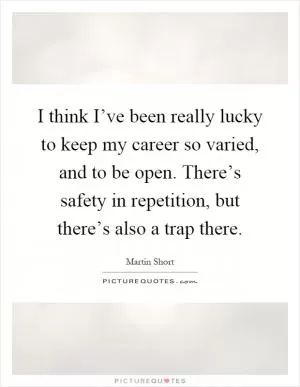 I think I’ve been really lucky to keep my career so varied, and to be open. There’s safety in repetition, but there’s also a trap there Picture Quote #1