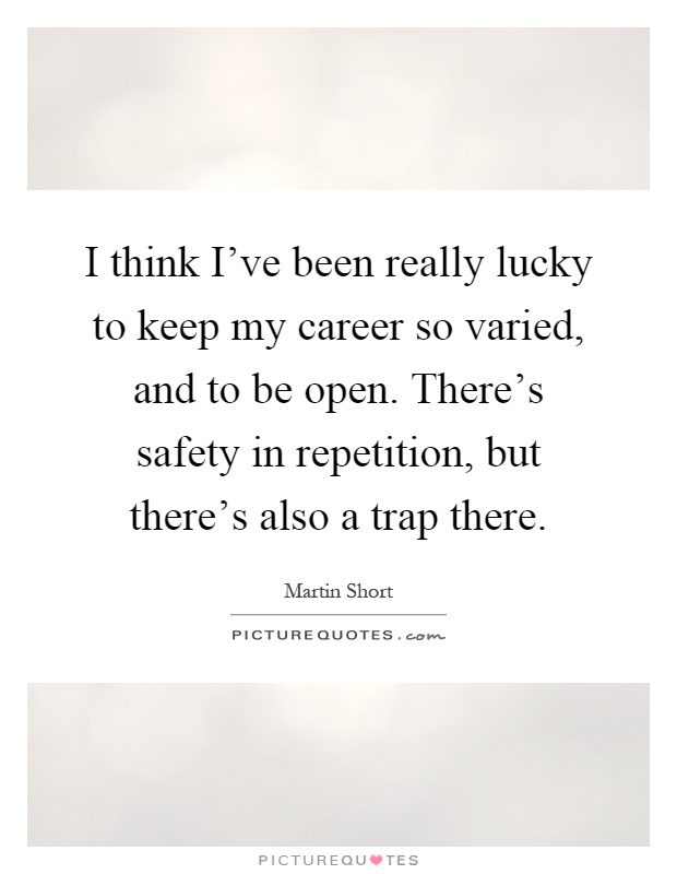 I think I've been really lucky to keep my career so varied, and to be open. There's safety in repetition, but there's also a trap there Picture Quote #1