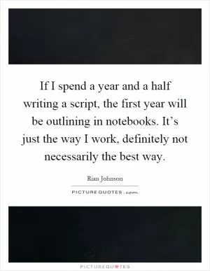 If I spend a year and a half writing a script, the first year will be outlining in notebooks. It’s just the way I work, definitely not necessarily the best way Picture Quote #1
