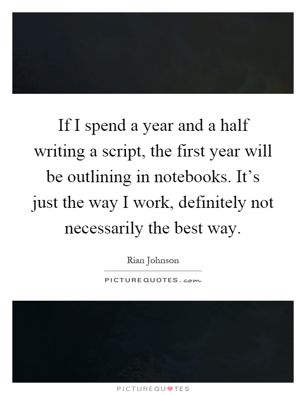 If I spend a year and a half writing a script, the first year will be outlining in notebooks. It's just the way I work, definitely not necessarily the best way Picture Quote #1